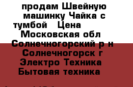 продам Швейную машинку Чайка с тумбой › Цена ­ 2 500 - Московская обл., Солнечногорский р-н, Солнечногорск г. Электро-Техника » Бытовая техника   